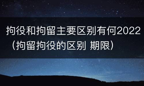 拘役和拘留主要区别有何2022（拘留拘役的区别 期限）