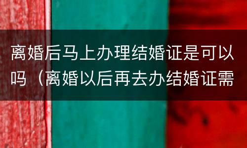 离婚后马上办理结婚证是可以吗（离婚以后再去办结婚证需要什么手续）