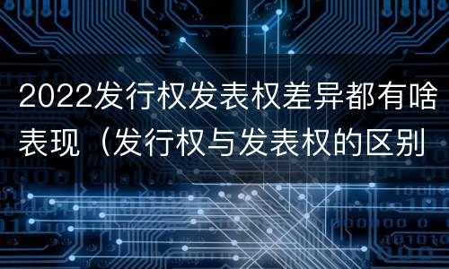 2022发行权发表权差异都有啥表现（发行权与发表权的区别）