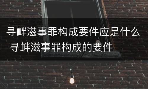 寻衅滋事罪构成要件应是什么 寻衅滋事罪构成的要件