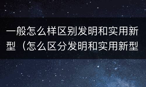 一般怎么样区别发明和实用新型（怎么区分发明和实用新型）