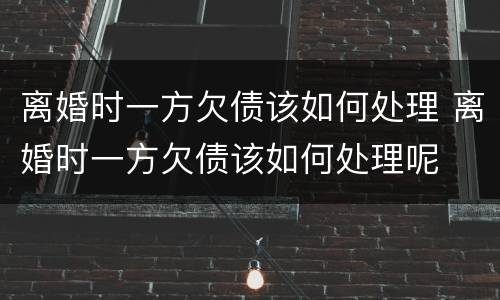 离婚时一方欠债该如何处理 离婚时一方欠债该如何处理呢