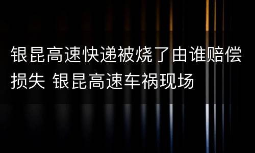 银昆高速快递被烧了由谁赔偿损失 银昆高速车祸现场