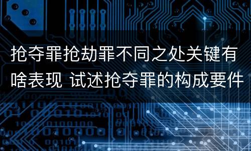 抢夺罪抢劫罪不同之处关键有啥表现 试述抢夺罪的构成要件以及与抢劫罪的区别