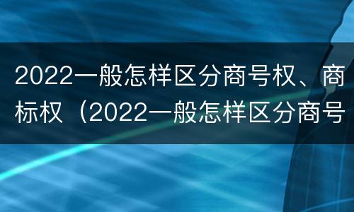 2022一般怎样区分商号权、商标权（2022一般怎样区分商号权,商标权和商标权）