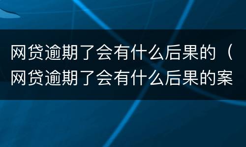 网贷逾期了会有什么后果的（网贷逾期了会有什么后果的案例）