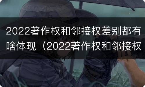 2022著作权和邻接权差别都有啥体现（2022著作权和邻接权差别都有啥体现呢）