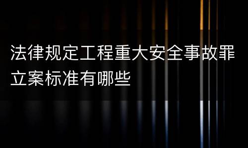 法律规定工程重大安全事故罪立案标准有哪些