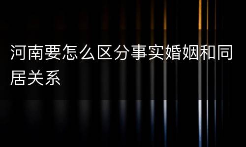 河南要怎么区分事实婚姻和同居关系