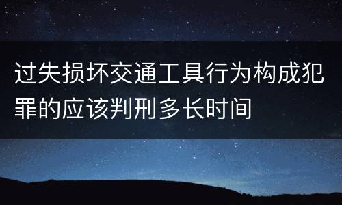 过失损坏交通工具行为构成犯罪的应该判刑多长时间