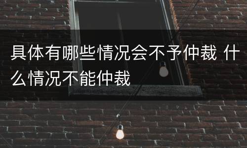 具体有哪些情况会不予仲裁 什么情况不能仲裁