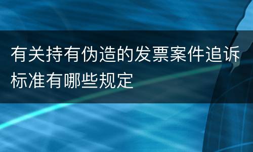 有关持有伪造的发票案件追诉标准有哪些规定