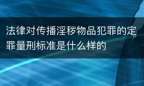 法律对传播淫秽物品犯罪的定罪量刑标准是什么样的