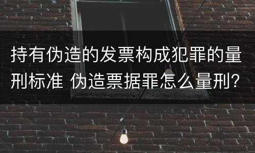 持有伪造的发票构成犯罪的量刑标准 伪造票据罪怎么量刑?