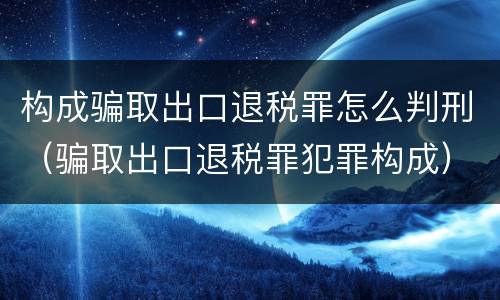 构成骗取出口退税罪怎么判刑（骗取出口退税罪犯罪构成）