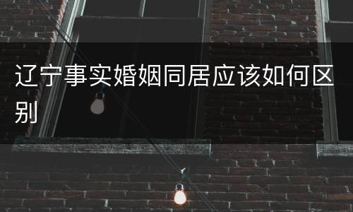 辽宁事实婚姻同居应该如何区别