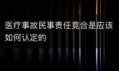 医疗事故民事责任竞合是应该如何认定的