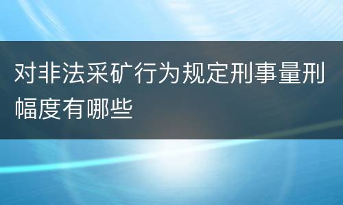 对非法采矿行为规定刑事量刑幅度有哪些