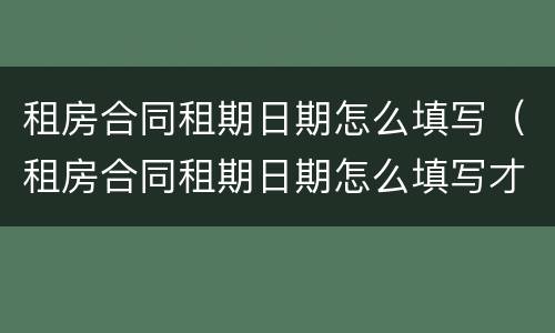 租房合同租期日期怎么填写（租房合同租期日期怎么填写才正确）