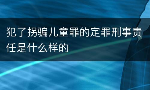 犯了拐骗儿童罪的定罪刑事责任是什么样的