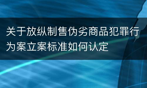 关于放纵制售伪劣商品犯罪行为案立案标准如何认定