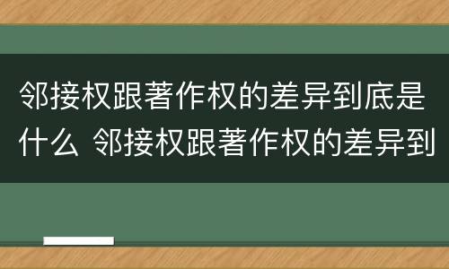 邻接权跟著作权的差异到底是什么 邻接权跟著作权的差异到底是什么