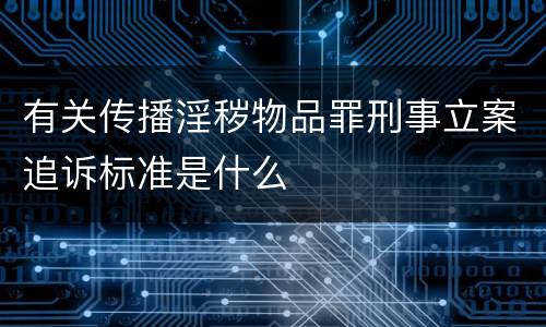 有关传播淫秽物品罪刑事立案追诉标准是什么