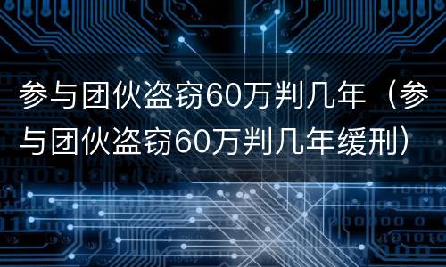 参与团伙盗窃60万判几年（参与团伙盗窃60万判几年缓刑）