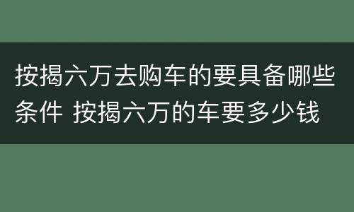 按揭六万去购车的要具备哪些条件 按揭六万的车要多少钱