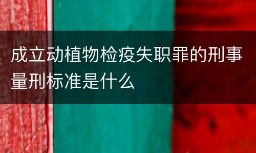 成立动植物检疫失职罪的刑事量刑标准是什么