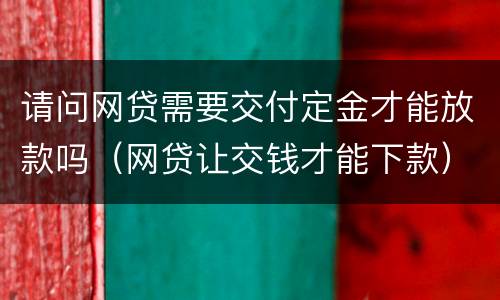 请问网贷需要交付定金才能放款吗（网贷让交钱才能下款）