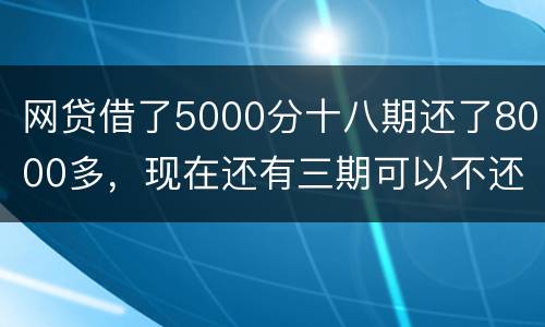 网贷借了5000分十八期还了8000多，现在还有三期可以不还吗