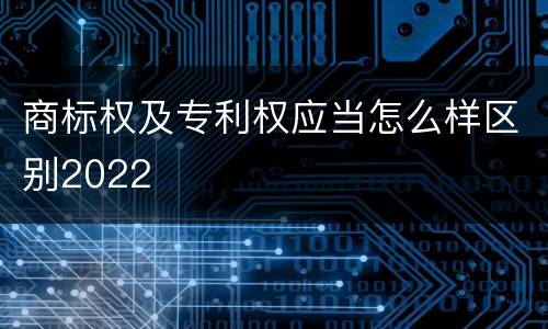 商标权及专利权应当怎么样区别2022