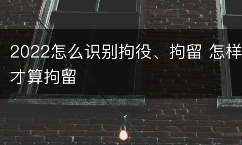 2022怎么识别拘役、拘留 怎样才算拘留