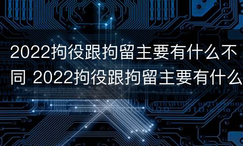 2022拘役跟拘留主要有什么不同 2022拘役跟拘留主要有什么不同呢