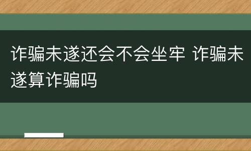 诈骗未遂还会不会坐牢 诈骗未遂算诈骗吗