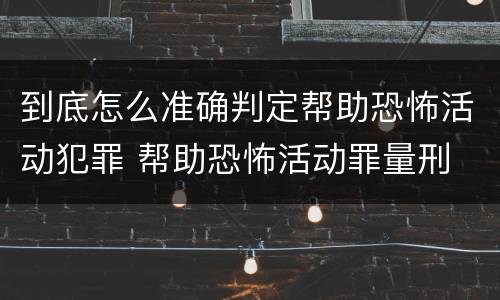 到底怎么准确判定帮助恐怖活动犯罪 帮助恐怖活动罪量刑