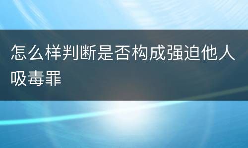 怎么样判断是否构成强迫他人吸毒罪