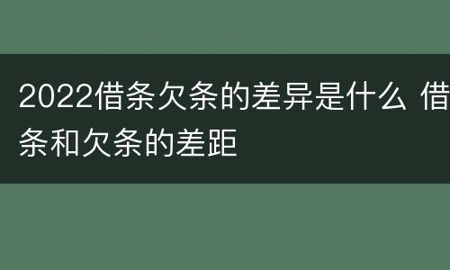 2022借条欠条的差异是什么 借条和欠条的差距