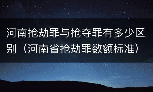 河南抢劫罪与抢夺罪有多少区别（河南省抢劫罪数额标准）