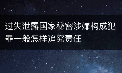 过失泄露国家秘密涉嫌构成犯罪一般怎样追究责任