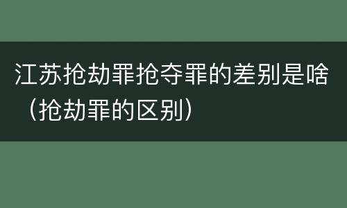 江苏抢劫罪抢夺罪的差别是啥（抢劫罪的区别）