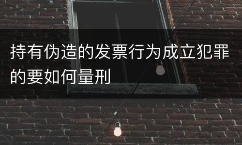 持有伪造的发票行为成立犯罪的要如何量刑