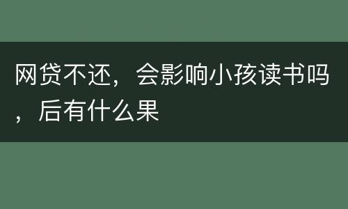 网贷不还，会影响小孩读书吗，后有什么果