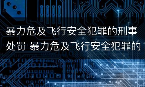 暴力危及飞行安全犯罪的刑事处罚 暴力危及飞行安全犯罪的刑事处罚包括