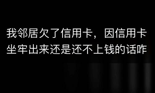 我邻居欠了信用卡，因信用卡坐牢出来还是还不上钱的话咋办