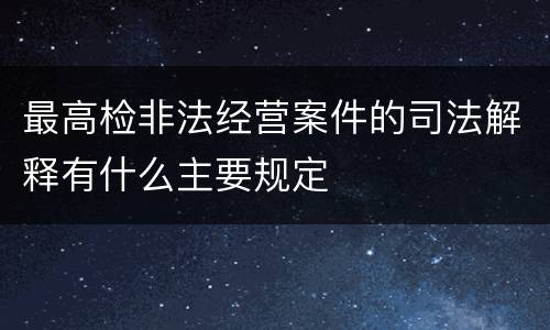 最高检非法经营案件的司法解释有什么主要规定