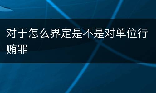 对于怎么界定是不是对单位行贿罪