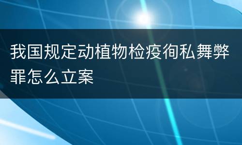 我国规定动植物检疫徇私舞弊罪怎么立案