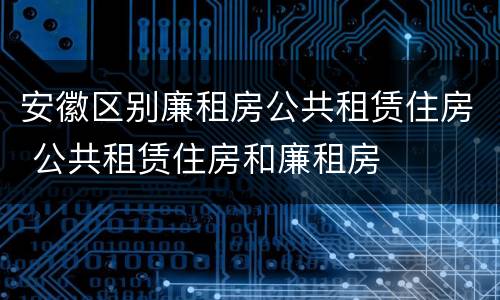 安徽区别廉租房公共租赁住房 公共租赁住房和廉租房